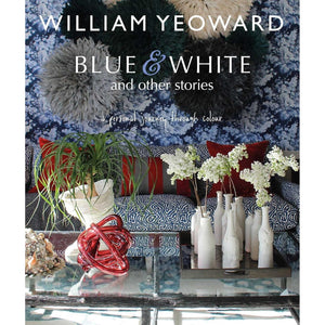 William Yeoward: Blue and White and Other Stories: A Personal Journey through Colour