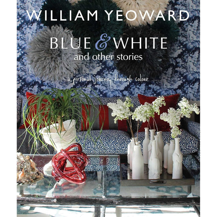 William Yeoward: Blue and White and Other Stories: A Personal Journey through Colour