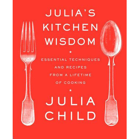Julia's Kitchen Wisdom - Essential Techniques and Recipes from a Lifetime of Cooking: A Cookbook