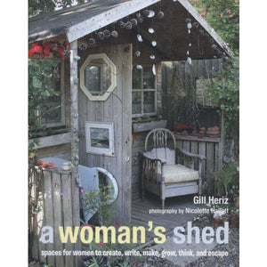 A Woman's Shed: Spaces for Women to Create, Write, Make, Grow, Think, and Escape