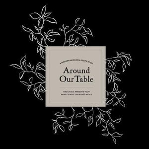 Around Our Table | A Modern Heirloom Recipe Book to Organize and Preserve Your Family's Most Cherished Meals
