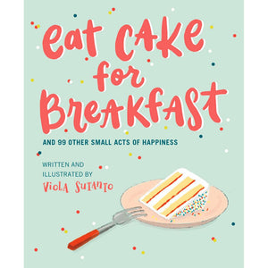 Eat Cake for Breakfast: And 99 Other Small Acts of Happiness