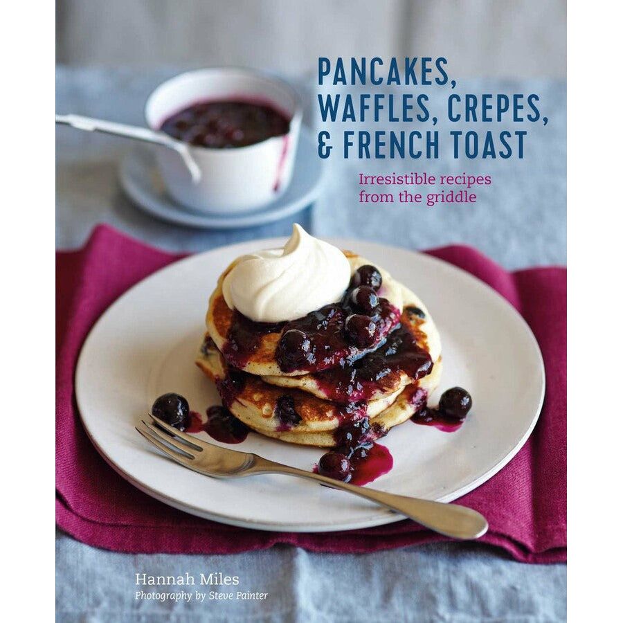 Pancakes, Waffles, Crêpes & French Toast | Irresistible Recipes from the Griddle